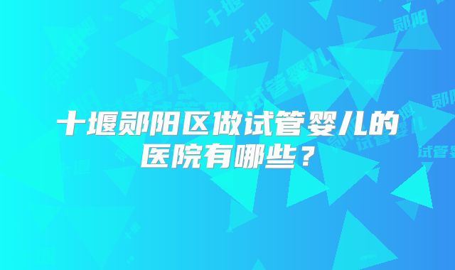 十堰郧阳区做试管婴儿的医院有哪些？