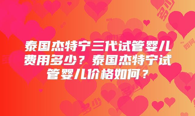 泰国杰特宁三代试管婴儿费用多少?泰国杰特宁试管婴儿价格如何?