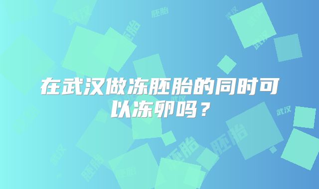 在武汉做冻胚胎的同时可以冻卵吗?