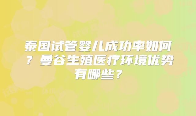 泰国试管婴儿成功率如何？曼谷生殖医疗环境优势有哪些？