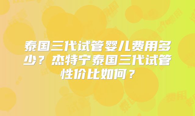 泰国三代试管婴儿费用多少？杰特宁泰国三代试管性价比如何？