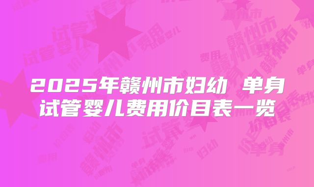 2025年赣州市妇幼 单身试管婴儿费用价目表一览