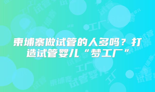 柬埔寨做试管的人多吗？打造试管婴儿“梦工厂”