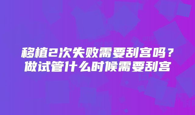 移植2次失败需要刮宫吗？做试管什么时候需要刮宫