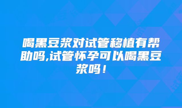 喝黑豆浆对试管移植有帮助吗,试管怀孕可以喝黑豆浆吗！