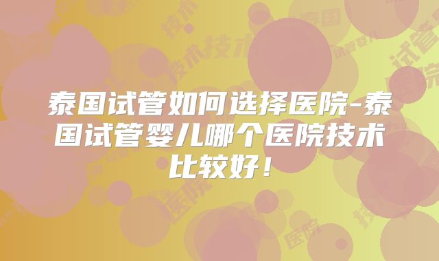 泰国试管如何选择医院-泰国试管婴儿哪个医院技术比较好！