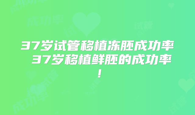 37岁试管移植冻胚成功率 37岁移植鲜胚的成功率！