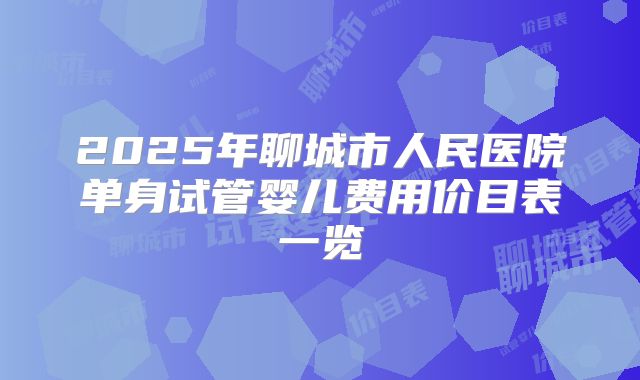 2025年聊城市人民医院单身试管婴儿费用价目表一览