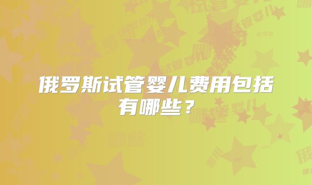 俄罗斯试管婴儿费用包括有哪些？