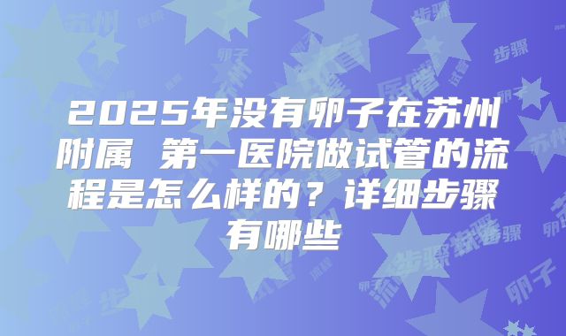2025年没有卵子在苏州附属 第一医院做试管的流程是怎么样的？详细步骤有哪些