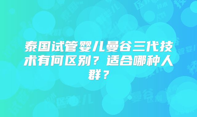 泰国试管婴儿曼谷三代技术有何区别？适合哪种人群？