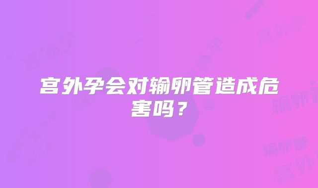 宫外孕会对输卵管造成危害吗？
