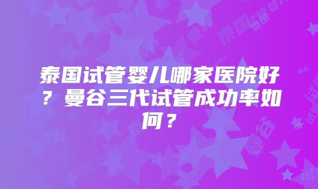 泰国试管婴儿哪家医院好？曼谷三代试管成功率如何？