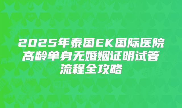 2025年泰国EK国际医院高龄单身无婚姻证明试管流程全攻略