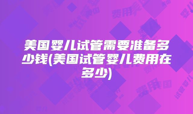 美国婴儿试管需要准备多少钱(美国试管婴儿费用在多少)