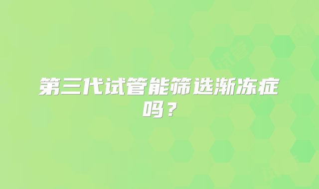 第三代试管能筛选渐冻症吗?