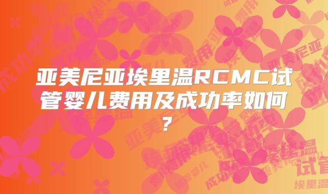 亚美尼亚埃里温RCMC试管婴儿费用及成功率如何？