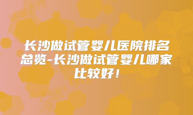 长沙做试管婴儿医院排名总览-长沙做试管婴儿哪家比较好!