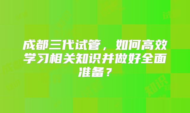 成都三代试管，如何高效学习相关知识并做好全面准备？