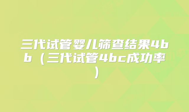 三代试管婴儿筛查结果4bb(三代试管4bc成功率)