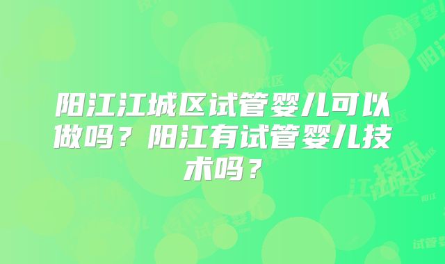 阳江江城区试管婴儿可以做吗？阳江有试管婴儿技术吗？