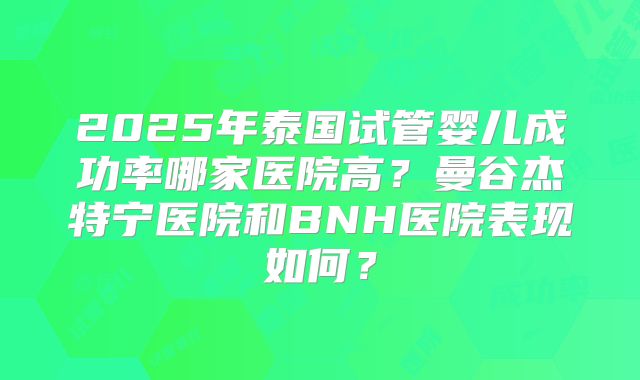 2025年泰国试管婴儿成功率哪家医院高？曼谷杰特宁医院和BNH医院表现如何？