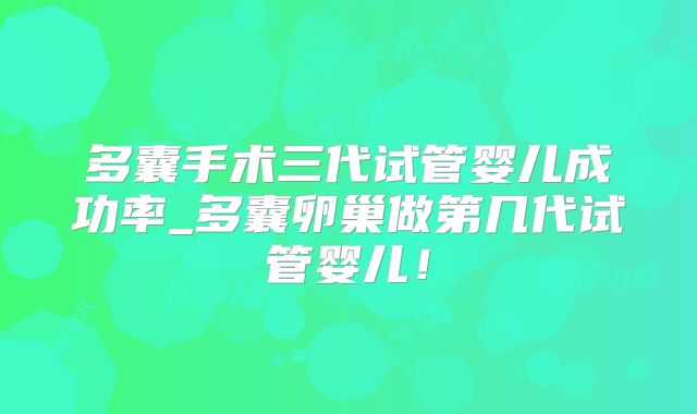 多囊手术三代试管婴儿成功率_多囊卵巢做第几代试管婴儿！