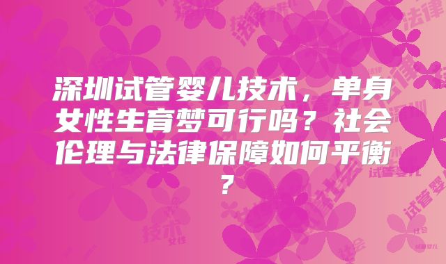 深圳试管婴儿技术，单身女性生育梦可行吗？社会伦理与法律保障如何平衡？