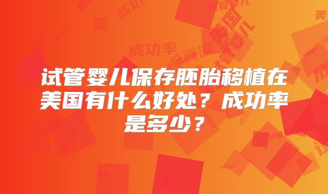 试管婴儿保存胚胎移植在美国有什么好处?成功率是多少?