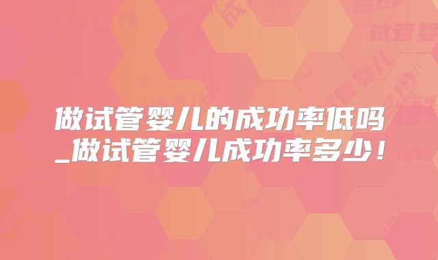 做试管婴儿的成功率低吗_做试管婴儿成功率多少！