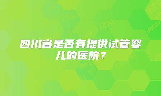 四川省是否有提供试管婴儿的医院?