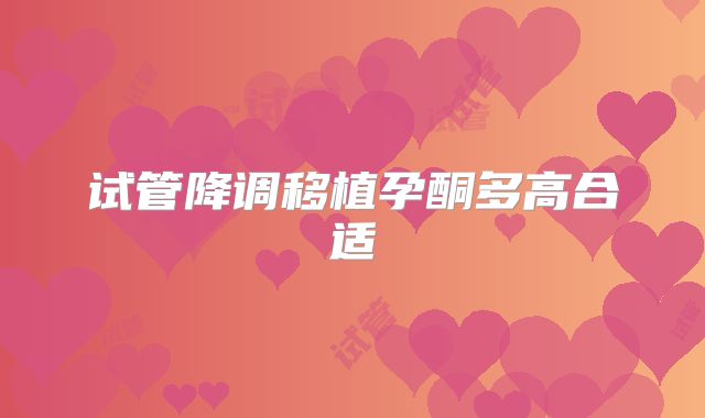 试管降调移植孕酮多高合适