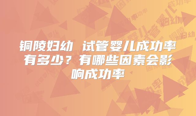 铜陵妇幼 试管婴儿成功率有多少？有哪些因素会影响成功率