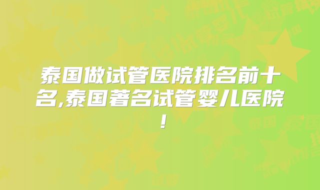 泰国做试管医院排名前十名,泰国著名试管婴儿医院！