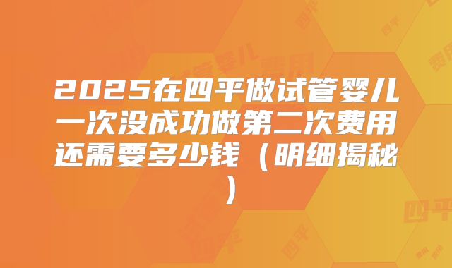 2025在四平做试管婴儿一次没成功做第二次费用还需要多少钱（明细揭秘）