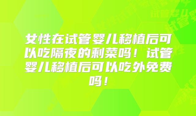 女性在试管婴儿移植后可以吃隔夜的剩菜吗！试管婴儿移植后可以吃外免费吗！
