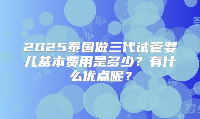 2025泰国做三代试管婴儿基本费用是多少？有什么优点呢？