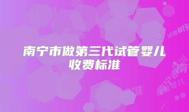 南宁市做第三代试管婴儿收费标准