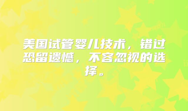 美国试管婴儿技术，错过恐留遗憾，不容忽视的选择。