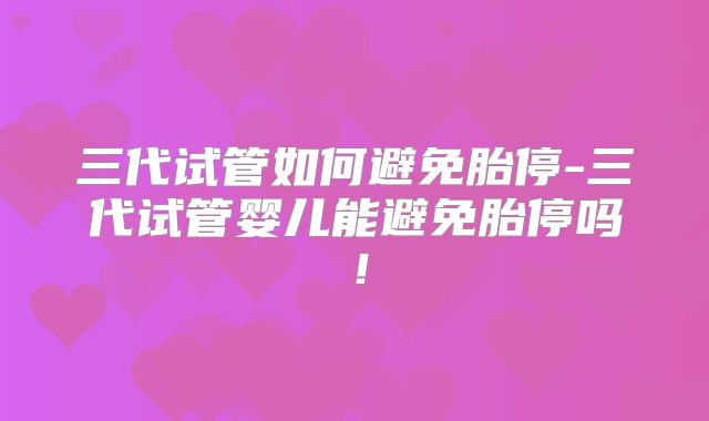 三代试管如何避免胎停-三代试管婴儿能避免胎停吗！