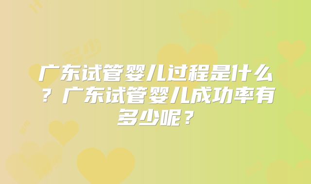 广东试管婴儿过程是什么？广东试管婴儿成功率有多少呢？