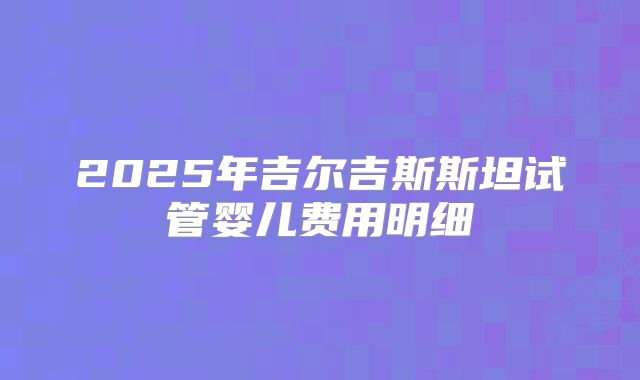 2025年吉尔吉斯斯坦试管婴儿费用明细
