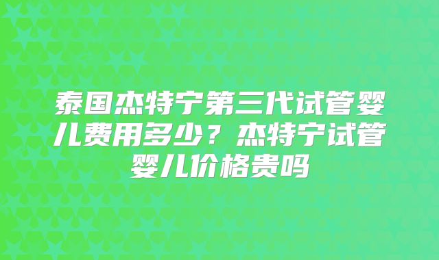 泰国杰特宁第三代试管婴儿费用多少？杰特宁试管婴儿价格贵吗