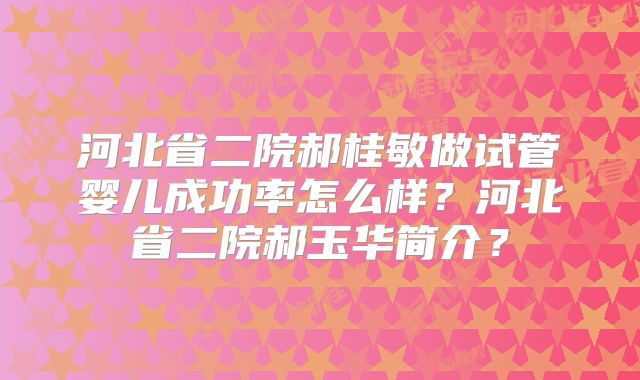 河北省二院郝桂敏做试管婴儿成功率怎么样？河北省二院郝玉华简介？