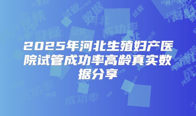 2025年河北生殖妇产医院试管成功率高龄真实数据分享