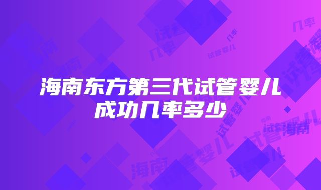 海南东方第三代试管婴儿成功几率多少