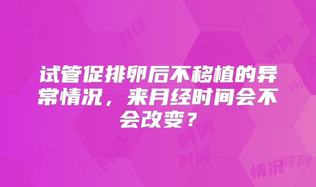 试管促排卵后不移植的异常情况,来月经时间会不会改变?