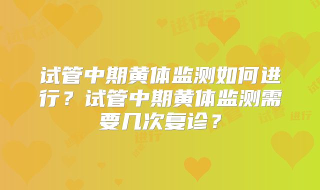 试管中期黄体监测如何进行？试管中期黄体监测需要几次复诊？