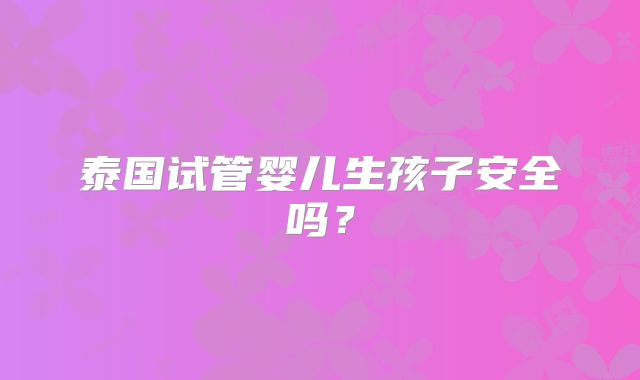 泰国试管婴儿生孩子安全吗？