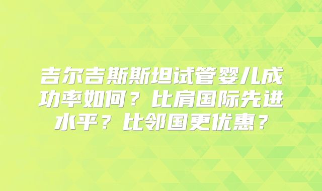 吉尔吉斯斯坦试管婴儿成功率如何？比肩国际先进水平？比邻国更优惠？